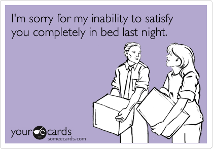 I'm sorry for my inability to satisfy you completely in bed last night.