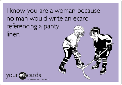 I know you are a woman because no man would write an ecard referencing a pantyliner.