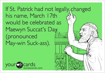 If St. Patrick had not legally changed his name, March 17th
would be celebrated as
Maewyn Succat's Day
(pronounced 
May-win Suck-ass).