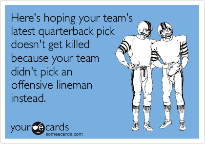 Here's hoping your team's
latest quarterback pick
doesn't get killed
because your team
didn't pick an
offensive lineman
instead.