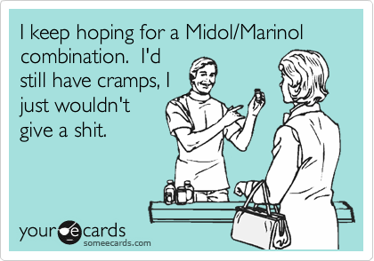 I keep hoping for a Midol/Marinol combination.  I'd
still have cramps, I
just wouldn't
give a shit.