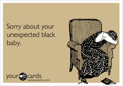 

Sorry about your
unexpected black
baby.