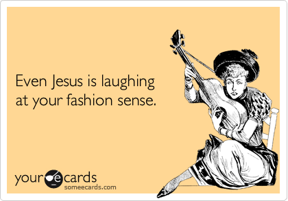 


Even Jesus is laughing
at your fashion sense.