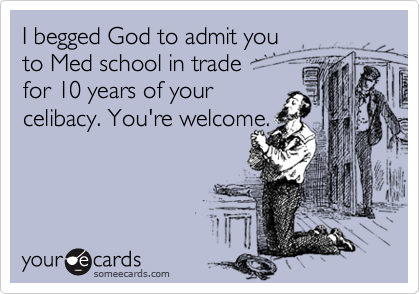 I begged God to admit you 
to Med school in trade 
for 10 years of your 
celibacy. You're welcome.