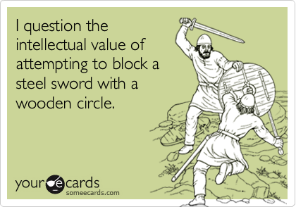 I question the
intellectual value of
attempting to block a
steel sword with a
wooden circle.