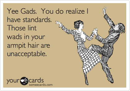 Yee Gads.  You do realize I
have standards. 
Those lint
wads in your
armpit hair are
unacceptable.