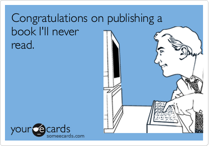 Congratulations on publishing a book I'll never
read.