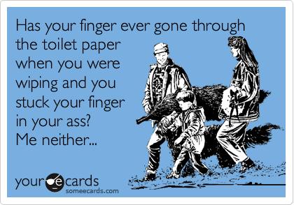 Has your finger ever gone through the toilet paperwhen you werewiping and youstuck your fingerin your ass? Me neither...