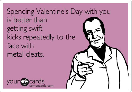 Spending Valentine's Day with you is better than
getting swift
kicks repeatedly to the
face with
metal cleats.