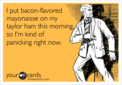 I put bacon-flavoredmayonaisse on mytaylor ham this morning,so I'm kind ofpanicking right now.