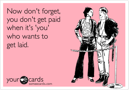 Now don't forget,you don't get paidwhen it's 'you'who wants to get laid.