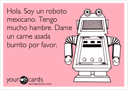 Hola. Soy un roboto mexicano. Tengo mucho hambre. Dame un carne asada  burrito por favor. | Courtesy Hello Ecard