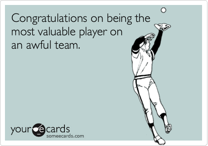 Congratulations on being the
most valuable player on
an awful team.