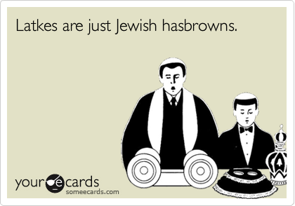 Latkes are just Jewish hasbrowns.