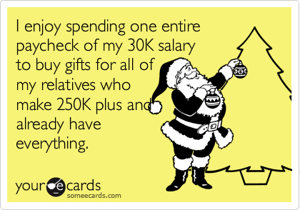 I enjoy spending one entire paycheck of my 30K salaryto buy gifts for all ofmy relatives whomake 250K plus andalready haveeverything.