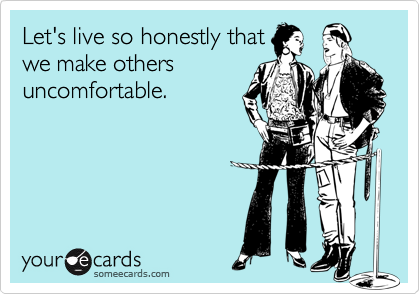 Let's live so honestly that
we make others
uncomfortable.