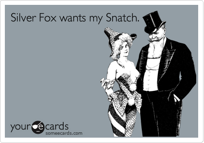 Silver Fox wants my Snatch.
