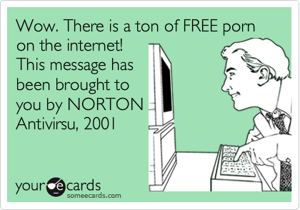 Wow. There is a ton of FREE porn on the internet! 
This message has
been brought to 
you by NORTON
Antivirsu, 2001