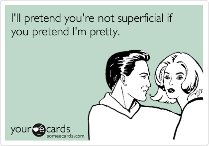I'll pretend you're not superficial if you pretend I'm pretty.
