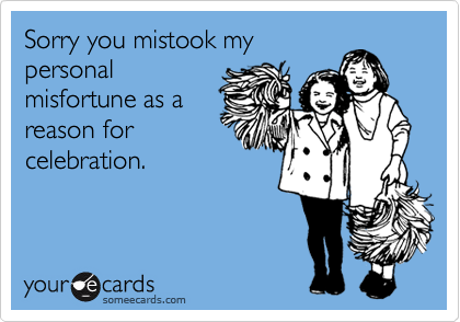 Sorry you mistook my
personal
misfortune as a
reason for
celebration.