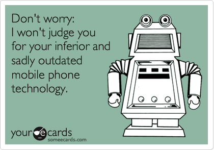 Don't worry:  
I won't judge you
for your inferior and
sadly outdated
mobile phone
technology.