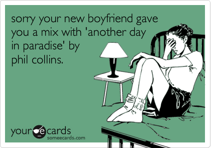 sorry your new boyfriend gaveyou a mix with 'another dayin paradise' byphil collins.