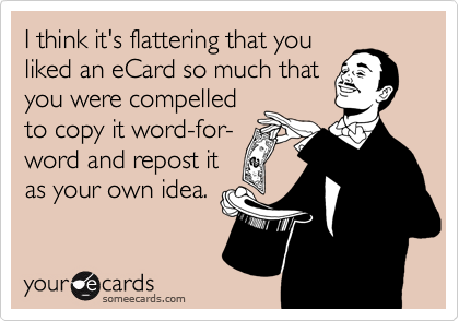 I think it's flattering that you
liked an eCard so much that
you were compelled
to copy it word-for-
word and repost it
as your own idea.
