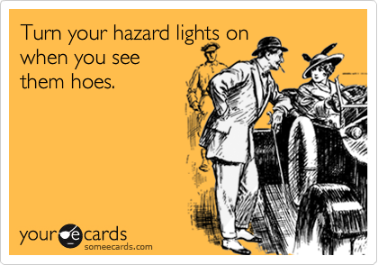 Turn your hazard lights on
when you see
them hoes.