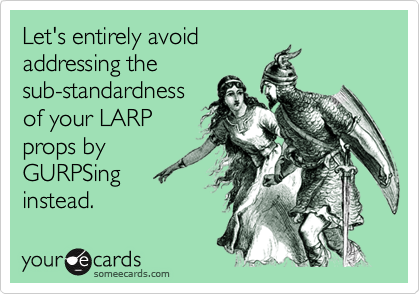 Let's entirely avoidaddressing thesub-standardnessof your LARPprops byGURPSinginstead.
