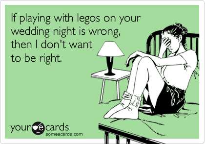 If playing with legos on your
wedding night is wrong,
then I don't want
to be right.