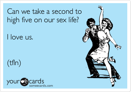 Can we take a second to 
high five on our sex life?

I love us.


(tfln)