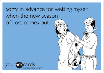 Sorry in advance for wetting myself when the new season
of Lost comes out.
