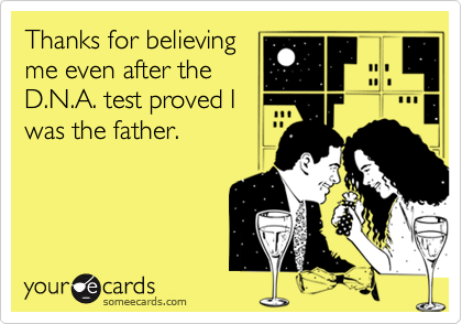 Thanks for believing
me even after the
D.N.A. test proved I
was the father.