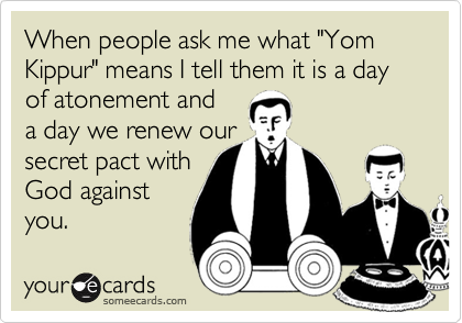 When people ask me what "Yom Kippur" means I tell them it is a day of atonement and
a day we renew our
secret pact with
God against
you.