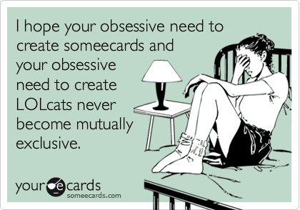 I hope your obsessive need to
create someecards and 
your obsessive
need to create
LOLcats never
become mutually
exclusive.