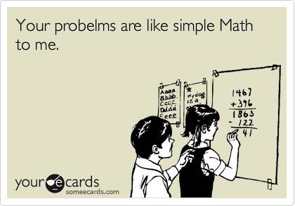 Your probelms are like simple Math to me.