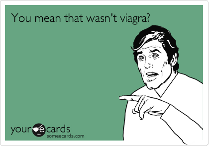 You mean that wasn't viagra?