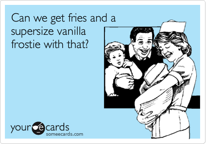 Can we get fries and a
supersize vanilla
frostie with that?