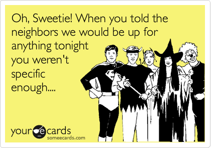 Oh, Sweetie! When you told the neighbors we would be up for anything tonightyou weren'tspecificenough....