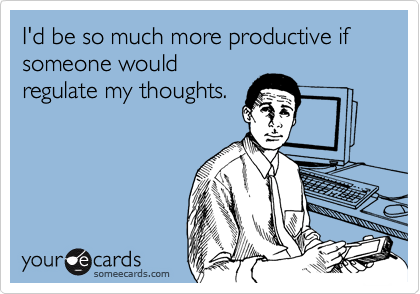 I'd be so much more productive if someone would regulate my thoughts ...