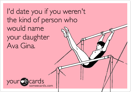 I'd date you if you weren't the kind of person who would name your daughterAva Gina.