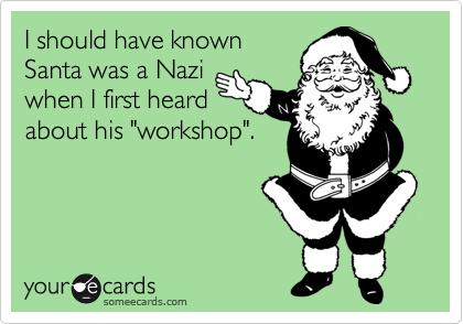 I should have known
Santa was a Nazi
when I first heard
about his "workshop".