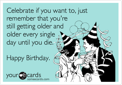 Celebrate if you want to, just remember that you're
still getting older and
older every single 
day until you die.

Happy Birthday.