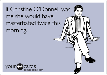 If Christine O'Donnell was
me she would have
masterbated twice this
morning. 