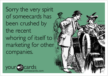 Sorry the very spiritof someecards hasbeen crushed bythe recentwhoring of itself tomarketing for othercompanies.
