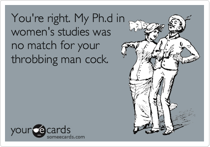You're right. My Ph.d inwomen's studies wasno match for yourthrobbing man cock.