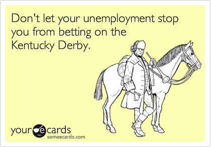 Don't let your unemployment stop you from betting on the
Kentucky Derby.