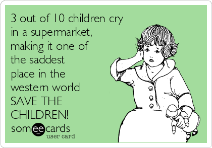 3 out of 10 children cry
in a supermarket,
making it one of
the saddest
place in the
western world
SAVE THE
CHILDREN!