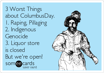 3 Worst Things
about ColumbusDay.
1. Raping, Pillaging
2. Indigenous
Genocide
3. Liquor store 
is closed
But we're open!