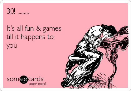 30 It S All Fun Games Till It Happens To You Birthday Ecard
